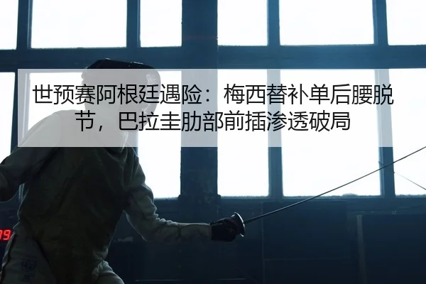 世预赛阿根廷遇险：梅西替补单后腰脱节，巴拉圭肋部前插渗透破局